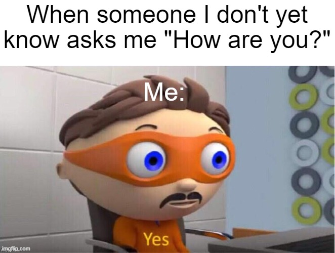 Typically social anxiety | When someone I don't yet know asks me "How are you?"; Me: | image tagged in protegent yes | made w/ Imgflip meme maker