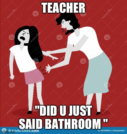 TEACHER; "DID U JUST SAID BATHROOM " | image tagged in angry teacher | made w/ Imgflip meme maker