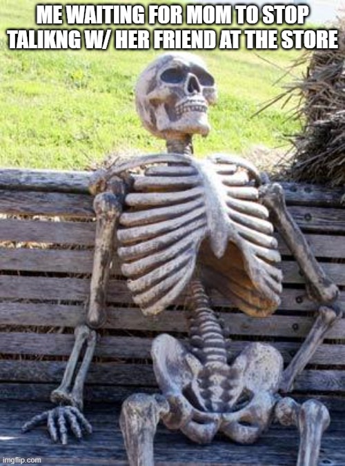 y do they take ages tho?!?! | ME WAITING FOR MOM TO STOP TALIKNG W/ HER FRIEND AT THE STORE | image tagged in memes,waiting skeleton | made w/ Imgflip meme maker