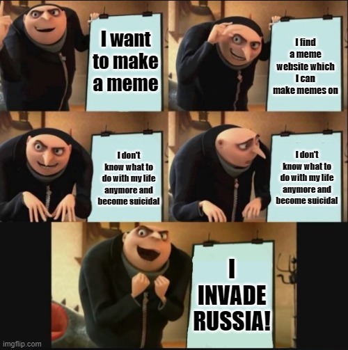 Idk it just came to me | I want to make a meme; I find a meme website which I can make memes on; I don't know what to do with my life anymore and become suicidal; I don't know what to do with my life anymore and become suicidal; I INVADE RUSSIA! | image tagged in 5 panel gru meme | made w/ Imgflip meme maker