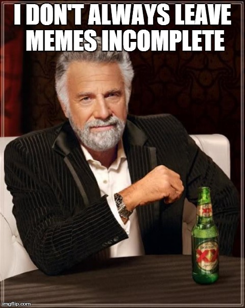 The Most Interesting Man In The World | I DON'T ALWAYS LEAVE MEMES INCOMPLETE | image tagged in memes,the most interesting man in the world | made w/ Imgflip meme maker