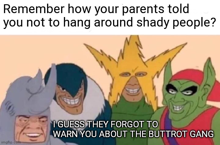 Me And The Boys Meme | Remember how your parents told you not to hang around shady people? I GUESS THEY FORGOT TO WARN YOU ABOUT THE BUTTROT GANG | image tagged in memes,me and the boys | made w/ Imgflip meme maker