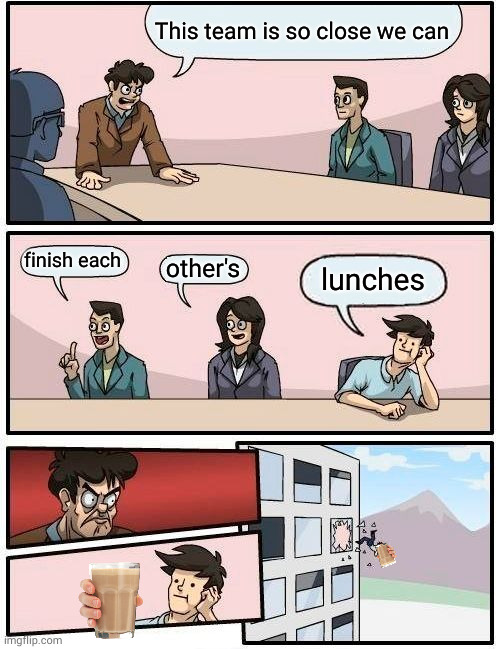 Get that putrified meme outta my office! | This team is so close we can; finish each; other's; lunches | image tagged in memes,boardroom meeting suggestion | made w/ Imgflip meme maker
