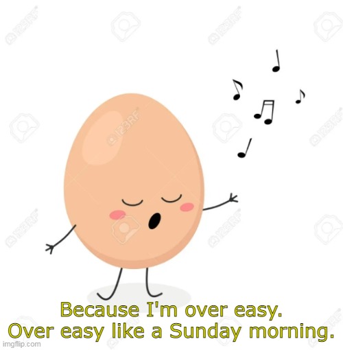 Over Easy Like Sunday Morning | Because I'm over easy. Over easy like a Sunday morning. | image tagged in singing egg,memes | made w/ Imgflip meme maker