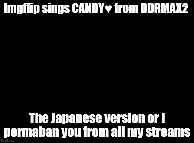 We can do the full song | Imgflip sings CANDY♥ from DDRMAX2; The Japanese version or I permaban you from all my streams | image tagged in blank black,ddr,imgflip sings | made w/ Imgflip meme maker