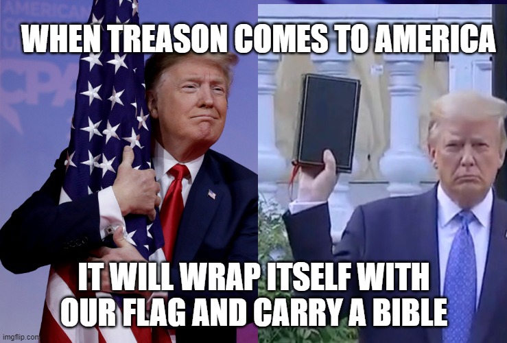 When treason comes to America it will wrap flag and carry Bible | WHEN TREASON COMES TO AMERICA; IT WILL WRAP ITSELF WITH OUR FLAG AND CARRY A BIBLE | image tagged in treason,trump,republican,flag,bible,insurrection | made w/ Imgflip meme maker