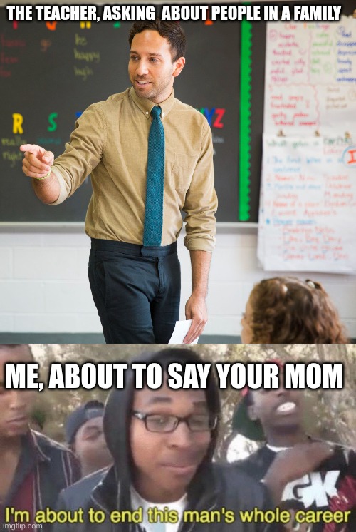 THE TEACHER, ASKING  ABOUT PEOPLE IN A FAMILY; ME, ABOUT TO SAY YOUR MOM | image tagged in i m about to end this man s whole career | made w/ Imgflip meme maker