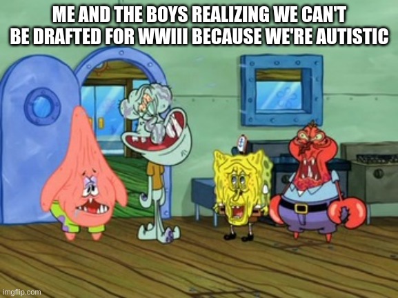 i can say it. i am autistic | ME AND THE BOYS REALIZING WE CAN'T BE DRAFTED FOR WWIII BECAUSE WE'RE AUTISTIC | image tagged in me and the boys,autism,wwiii | made w/ Imgflip meme maker