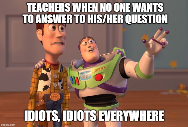 X, X Everywhere | TEACHERS WHEN NO ONE WANTS TO ANSWER TO HIS/HER QUESTION; IDIOTS, IDIOTS EVERYWHERE | image tagged in memes,x x everywhere | made w/ Imgflip meme maker