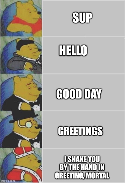 Oh |  SUP; HELLO; GOOD DAY; GREETINGS; I SHAKE YOU BY THE HAND IN GREETING, MORTAL | image tagged in winnie the pooh 5 panel,hehe,fun,funny,pooh,lmao | made w/ Imgflip meme maker
