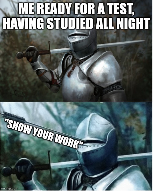 i hate when that happens | ME READY FOR A TEST, HAVING STUDIED ALL NIGHT; "SHOW YOUR WORK" | image tagged in knight with arrow in helmet | made w/ Imgflip meme maker