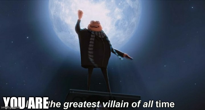 i am the greatest villain of all time | YOU ARE | image tagged in i am the greatest villain of all time | made w/ Imgflip meme maker