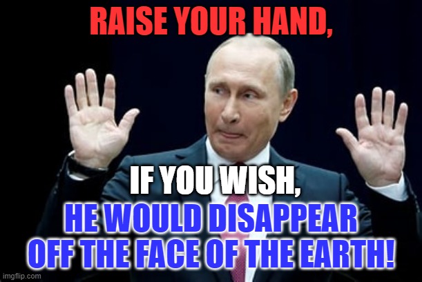 I don't wish him any harm, but... | RAISE YOUR HAND, IF YOU WISH, HE WOULD DISAPPEAR OFF THE FACE OF THE EARTH! | image tagged in politics | made w/ Imgflip meme maker