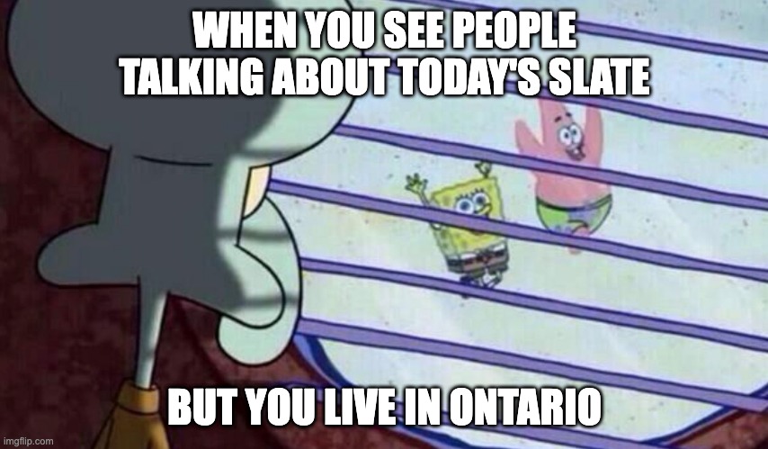 Spongebob looking out window | WHEN YOU SEE PEOPLE TALKING ABOUT TODAY'S SLATE; BUT YOU LIVE IN ONTARIO | image tagged in spongebob looking out window | made w/ Imgflip meme maker