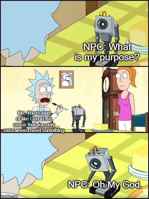 being an NPC must be sad... Wait! | NPC: What is my purpose? Me: You're kind of like God in the sense that you only exist when I need something; NPC: Oh My God. | image tagged in rick and morty butter | made w/ Imgflip meme maker
