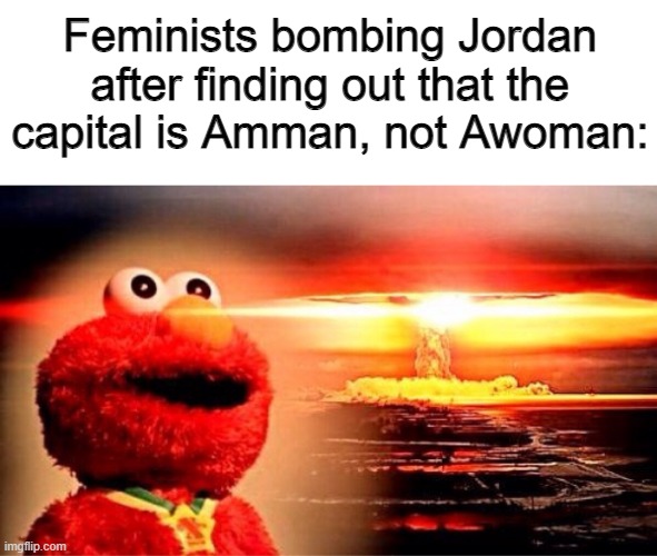 NO PLIS DON BOMB MY NATION | Feminists bombing Jordan after finding out that the capital is Amman, not Awoman: | image tagged in elmo nuclear explosion | made w/ Imgflip meme maker