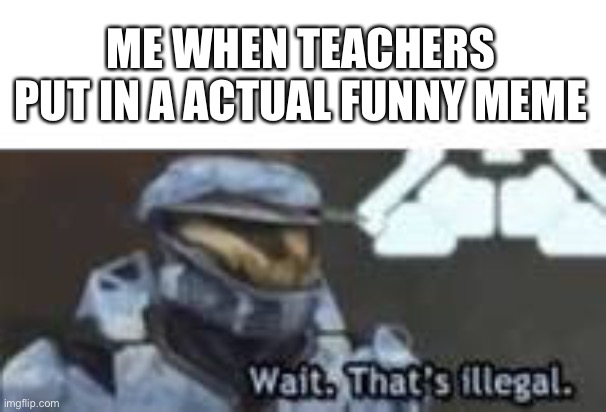Clever title |  ME WHEN TEACHERS PUT IN A ACTUAL FUNNY MEME | image tagged in wait that's illegal,memes | made w/ Imgflip meme maker