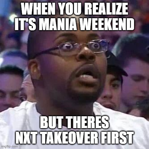 The New Face of the WWE after Wrestlemania 30 | WHEN YOU REALIZE IT'S MANIA WEEKEND; BUT THERES NXT TAKEOVER FIRST | image tagged in the new face of the wwe after wrestlemania 30 | made w/ Imgflip meme maker