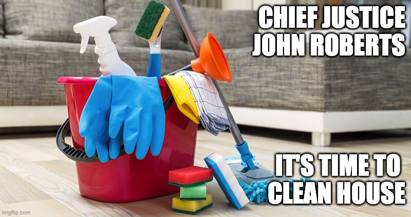 Clean House | CHIEF JUSTICE
JOHN ROBERTS; IT'S TIME TO 
CLEAN HOUSE | image tagged in scotus,john roberts,corruption,supreme court,clarence thomas,dirty | made w/ Imgflip meme maker