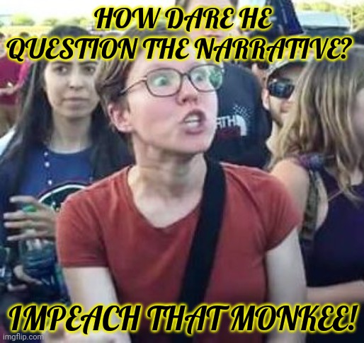 impeach drumpf angry liberal | HOW DARE HE QUESTION THE NARRATIVE? IMPEACH THAT MONKEE! | image tagged in impeach drumpf angry liberal | made w/ Imgflip meme maker