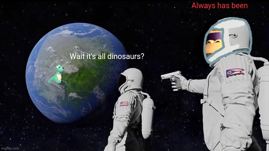 Always Has Been Meme | Wait it's all dinosaurs? Always has been | image tagged in memes,always has been | made w/ Imgflip meme maker