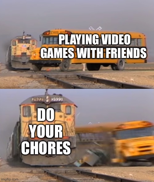 So True | PLAYING VIDEO GAMES WITH FRIENDS; DO YOUR CHORES | image tagged in a train hitting a school bus | made w/ Imgflip meme maker