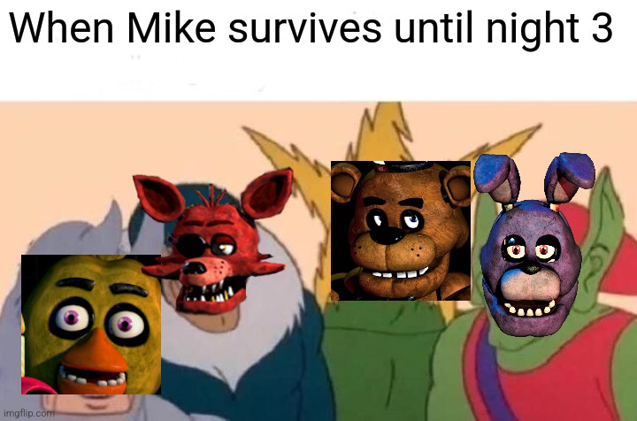 Fnaf be like | When Mike survives until night 3 | image tagged in memes | made w/ Imgflip meme maker