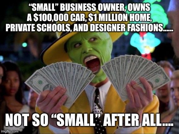 Money Money Meme | “SMALL” BUSINESS OWNER, OWNS A $100,000 CAR, $1 MILLION HOME, PRIVATE SCHOOLS, AND DESIGNER FASHIONS…… NOT SO “SMALL” AFTER ALL…. | image tagged in memes,money money | made w/ Imgflip meme maker