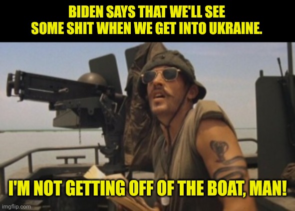 Never get off of the boat! | BIDEN SAYS THAT WE'LL SEE SOME SHIT WHEN WE GET INTO UKRAINE. I'M NOT GETTING OFF OF THE BOAT, MAN! | image tagged in never get out of the boat,biden,ukraine,apocalypse now,don't get off of the boat | made w/ Imgflip meme maker