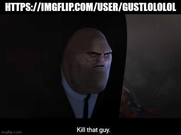 Reasons why in comments | HTTPS://IMGFLIP.COM/USER/GUSTLOLOLOL | image tagged in kill that guy | made w/ Imgflip meme maker