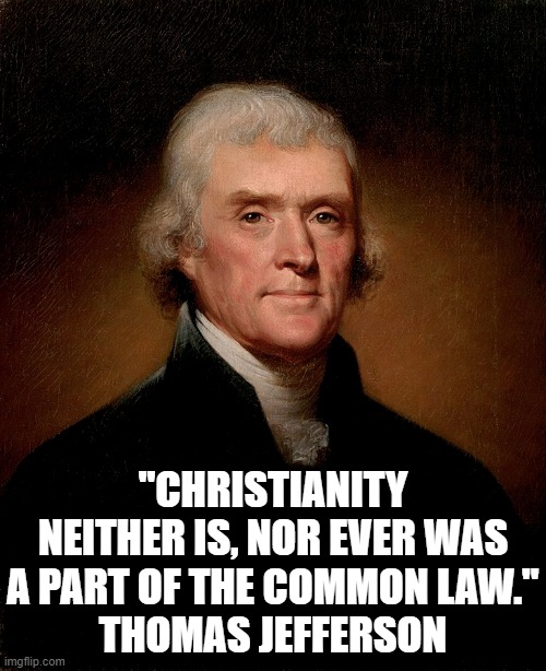 Another former president tries to explain it to you. | "CHRISTIANITY NEITHER IS, NOR EVER WAS A PART OF THE COMMON LAW."
THOMAS JEFFERSON | image tagged in president,quote,religion,government,constitution,christianity | made w/ Imgflip meme maker