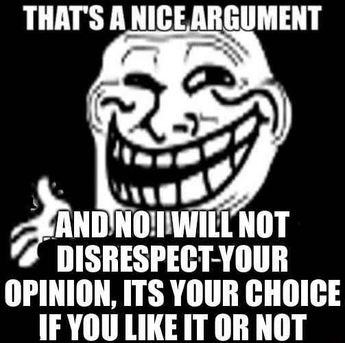 That's a Nice Argument | AND NO I WILL NOT DISRESPECT YOUR OPINION, ITS YOUR CHOICE IF YOU LIKE IT OR NOT | image tagged in that's a nice argument | made w/ Imgflip meme maker