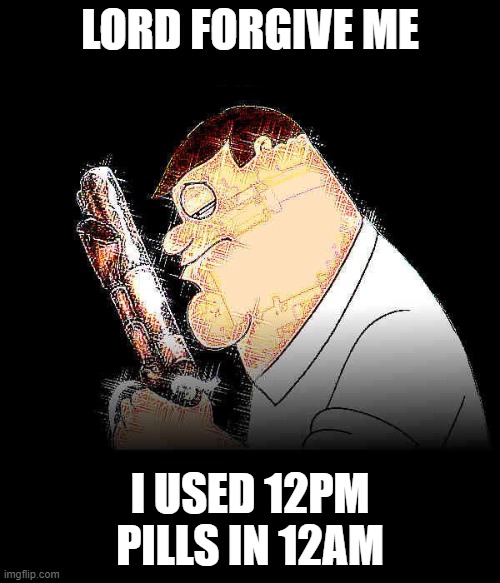 Lord forgive me Peter Griffin | LORD FORGIVE ME; I USED 12PM PILLS IN 12AM | image tagged in lord forgive me peter griffin | made w/ Imgflip meme maker