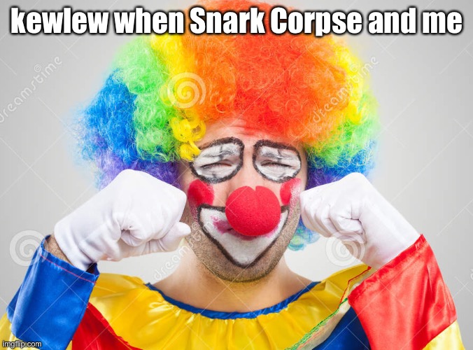 Clown crying | kewlew when Snark Corpse and me | image tagged in clown crying | made w/ Imgflip meme maker