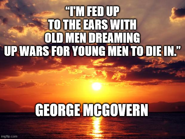 Sunset |  “I'M FED UP TO THE EARS WITH OLD MEN DREAMING UP WARS FOR YOUNG MEN TO DIE IN.”; GEORGE MCGOVERN | image tagged in sunset | made w/ Imgflip meme maker