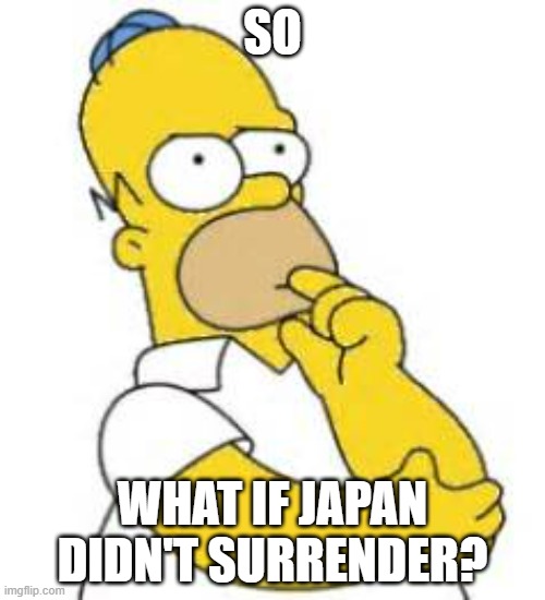 I mean, there are a few possible scenarios | SO; WHAT IF JAPAN DIDN'T SURRENDER? | image tagged in homer simpson hmmmm | made w/ Imgflip meme maker