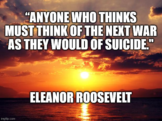 Sunset | “ANYONE WHO THINKS MUST THINK OF THE NEXT WAR AS THEY WOULD OF SUICIDE."; ELEANOR ROOSEVELT | image tagged in sunset | made w/ Imgflip meme maker