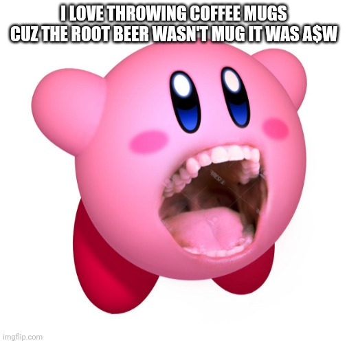 Kirby with teeth (god is extinct) | I LOVE THROWING COFFEE MUGS CUZ THE ROOT BEER WASN'T MUG IT WAS A$W | image tagged in kirby with teeth god is extinct | made w/ Imgflip meme maker
