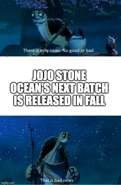 There is only news. No good or bad. That is bad news. |  JOJO STONE OCEAN'S NEXT BATCH IS RELEASED IN FALL | image tagged in there is only news no good or bad that is bad news | made w/ Imgflip meme maker