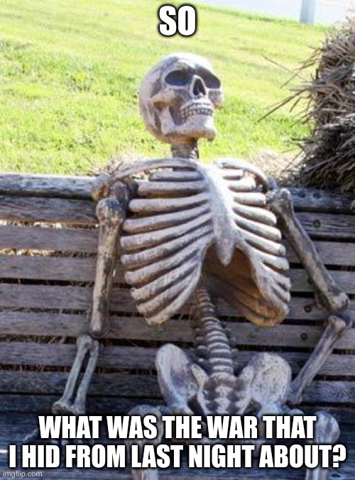 i would like the deets | SO; WHAT WAS THE WAR THAT I HID FROM LAST NIGHT ABOUT? | image tagged in memes,waiting skeleton | made w/ Imgflip meme maker