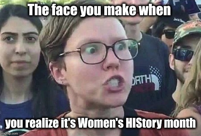 Triggered Liberal | The face you make when you realize it's Women's HIStory month | image tagged in triggered liberal | made w/ Imgflip meme maker