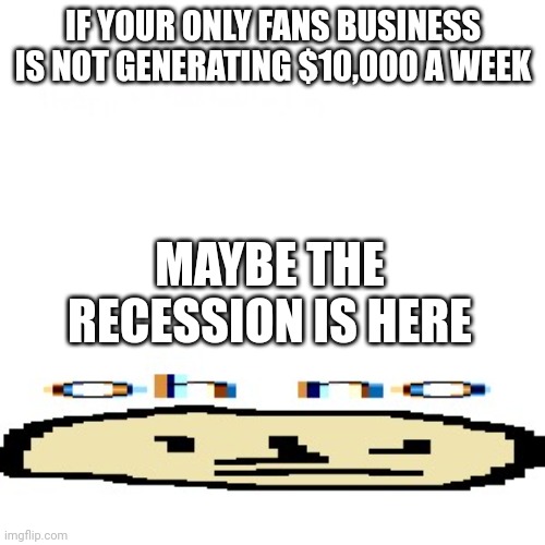 Only fans | IF YOUR ONLY FANS BUSINESS IS NOT GENERATING $10,000 A WEEK; MAYBE THE RECESSION IS HERE | image tagged in oh no | made w/ Imgflip meme maker