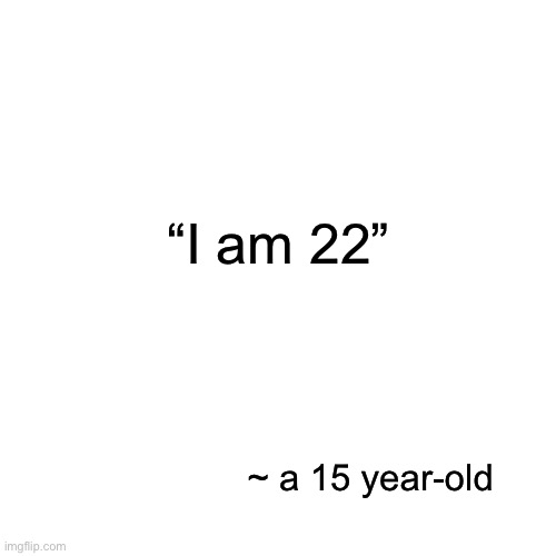 Blank Transparent Square Meme | “I am 22”; ~ a 15 year-old | image tagged in memes,blank transparent square | made w/ Imgflip meme maker