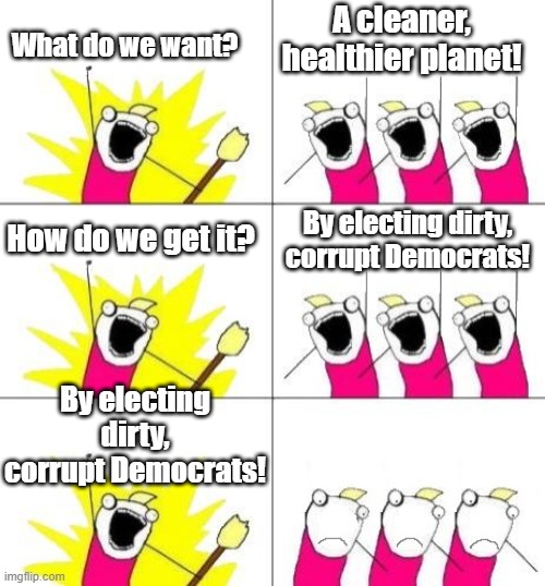 Only 10 more shopping years until planetary destruction, again. | A cleaner, healthier planet! What do we want? By electing dirty, corrupt Democrats! How do we get it? By electing dirty, corrupt Democrats! | image tagged in what do we want bummed out | made w/ Imgflip meme maker