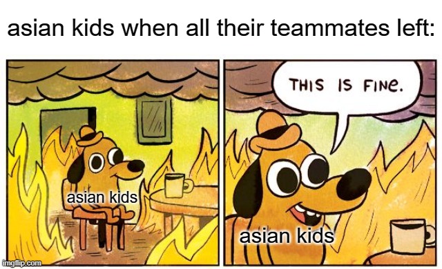 This Is Fine | asian kids when all their teammates left:; asian kids; asian kids | image tagged in memes,this is fine | made w/ Imgflip meme maker