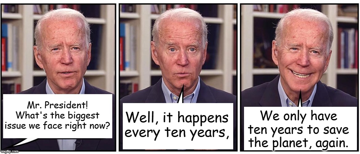 And if we don't save the planet in ten years we'll save it in the next ten years. | Mr. President! What's the biggest issue we face right now? We only have ten years to save the planet, again. Well, it happens every ten years, | image tagged in biden cartoon | made w/ Imgflip meme maker