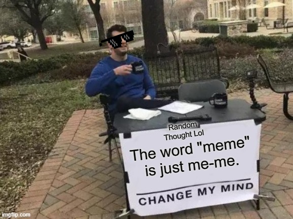 Random Thought by Me-Me | Random Thought Lol; The word "meme" is just me-me. | image tagged in change my mind | made w/ Imgflip meme maker