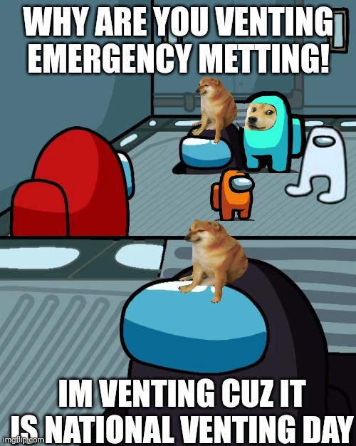 Emergency metting | WHY ARE YOU VENTING EMERGENCY METTING! IM VENTING CUZ IT IS NATIONAL VENTING DAY | image tagged in impostor of the vent | made w/ Imgflip meme maker