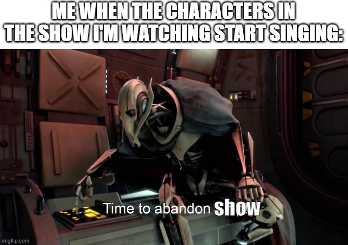 Time to abandon ship  | ME WHEN THE CHARACTERS IN THE SHOW I'M WATCHING START SINGING:; show | image tagged in time to abandon ship | made w/ Imgflip meme maker