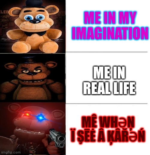 THIS IS SO TRUE | ME IN MY IMAGINATION; ME IN REAL LIFE; MÊ WHƏŅ Ï ŞĒĖ Â ĶÂŘƏŃ | image tagged in freddy fazbear 3 panel,karen,nightmare,anti piracy,scary | made w/ Imgflip meme maker